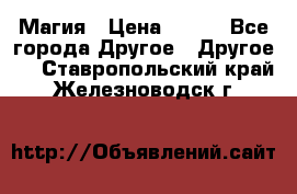 Магия › Цена ­ 500 - Все города Другое » Другое   . Ставропольский край,Железноводск г.